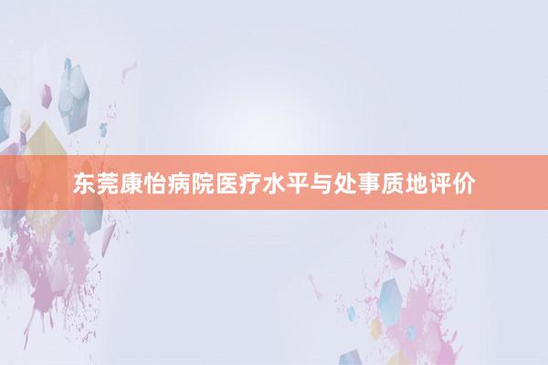 东莞康怡病院医疗水平与处事质地评价