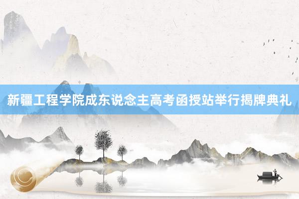 新疆工程学院成东说念主高考函授站举行揭牌典礼