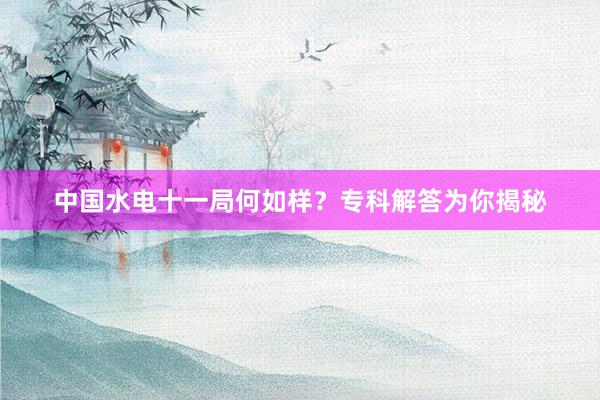 中国水电十一局何如样？专科解答为你揭秘