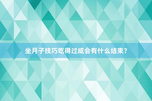 坐月子技巧吃得过咸会有什么结束？