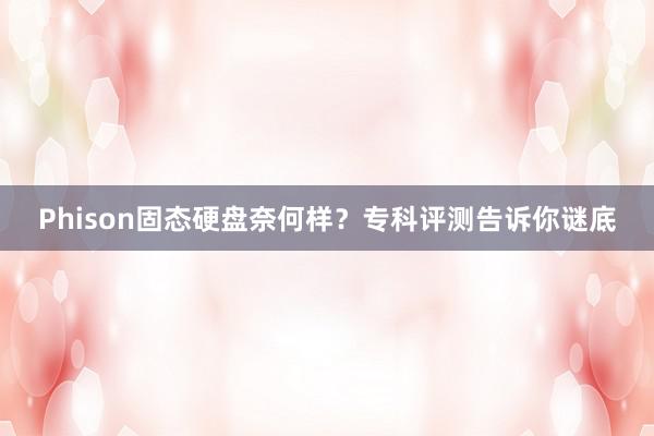 Phison固态硬盘奈何样？专科评测告诉你谜底