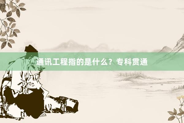 通讯工程指的是什么？专科贯通