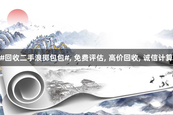 #回收二手浪掷包包#， 免费评估， 高价回收， 诚信计算