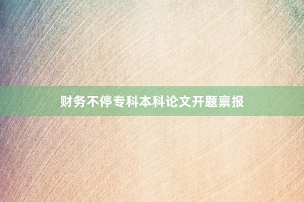 财务不停专科本科论文开题禀报