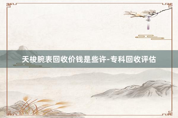 天梭腕表回收价钱是些许-专科回收评估