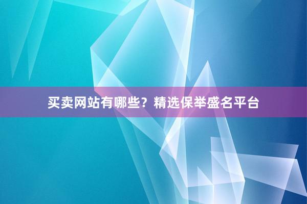 买卖网站有哪些？精选保举盛名平台