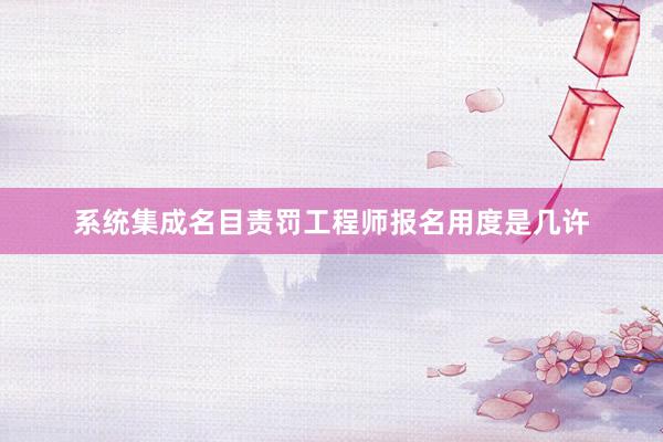 系统集成名目责罚工程师报名用度是几许