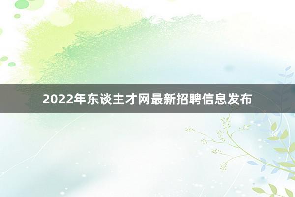 2022年东谈主才网最新招聘信息发布