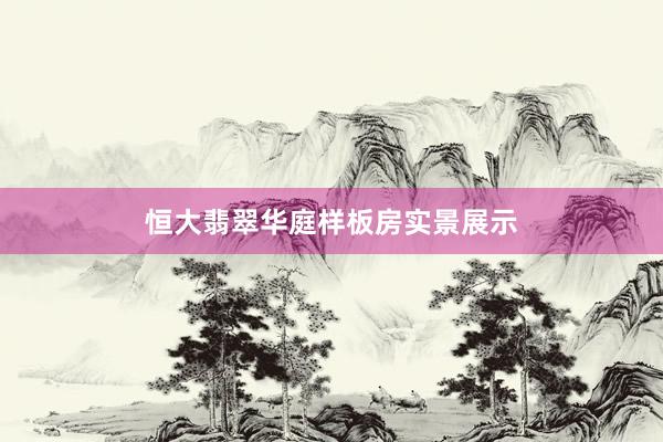 恒大翡翠华庭样板房实景展示