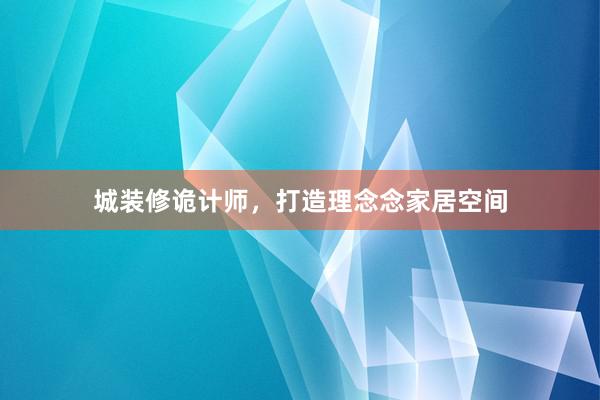 城装修诡计师，打造理念念家居空间