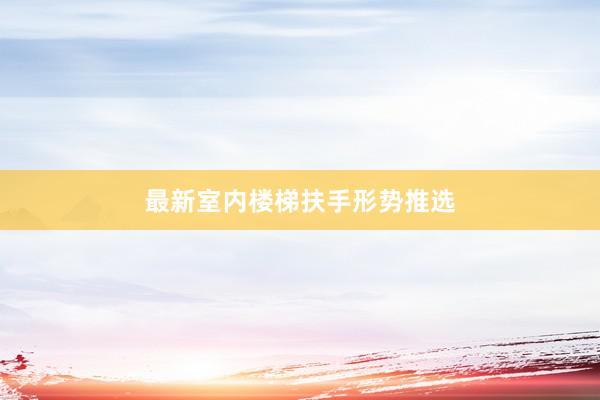 最新室内楼梯扶手形势推选