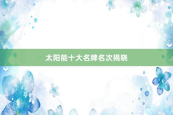 太阳能十大名牌名次揭晓