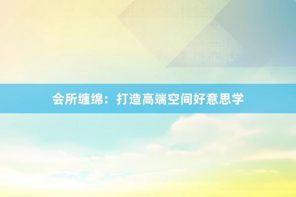 会所缠绵：打造高端空间好意思学