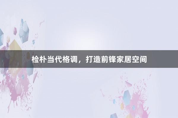 检朴当代格调，打造前锋家居空间