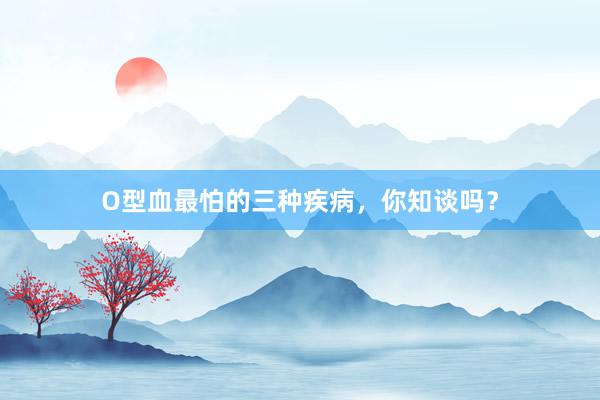 O型血最怕的三种疾病，你知谈吗？