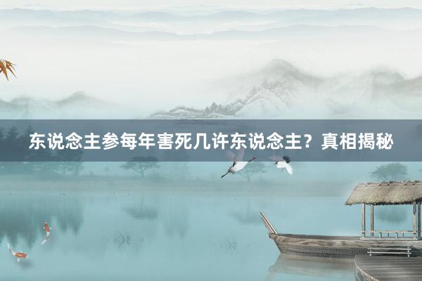 东说念主参每年害死几许东说念主？真相揭秘