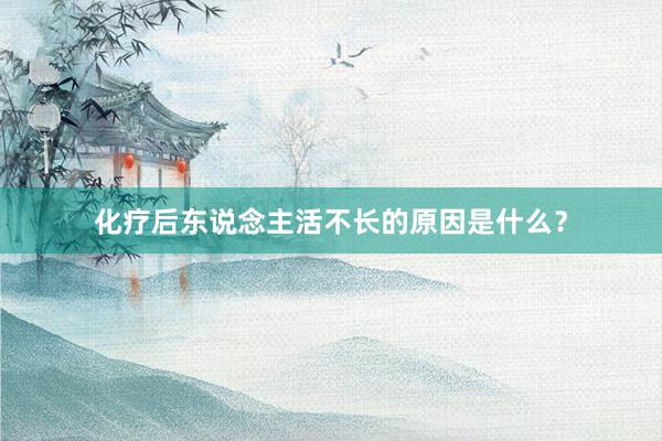 化疗后东说念主活不长的原因是什么？