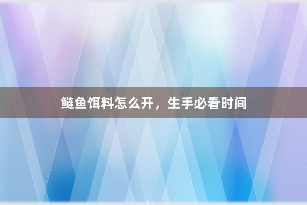鲢鱼饵料怎么开，生手必看时间