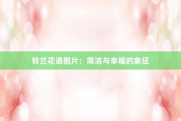 铃兰花语图片：简洁与幸福的象征