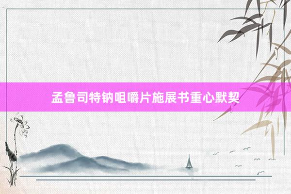 孟鲁司特钠咀嚼片施展书重心默契