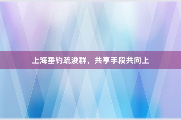 上海垂钓疏浚群，共享手段共向上