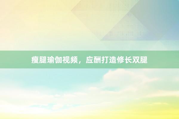 瘦腿瑜伽视频，应酬打造修长双腿
