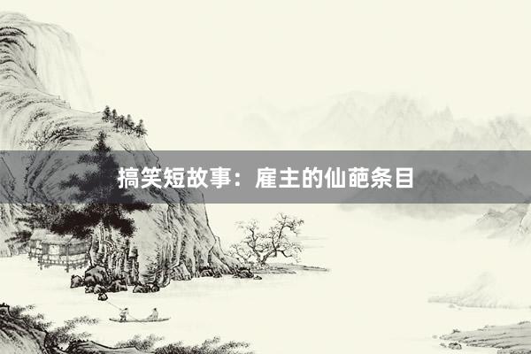 搞笑短故事:雇主的仙葩条目